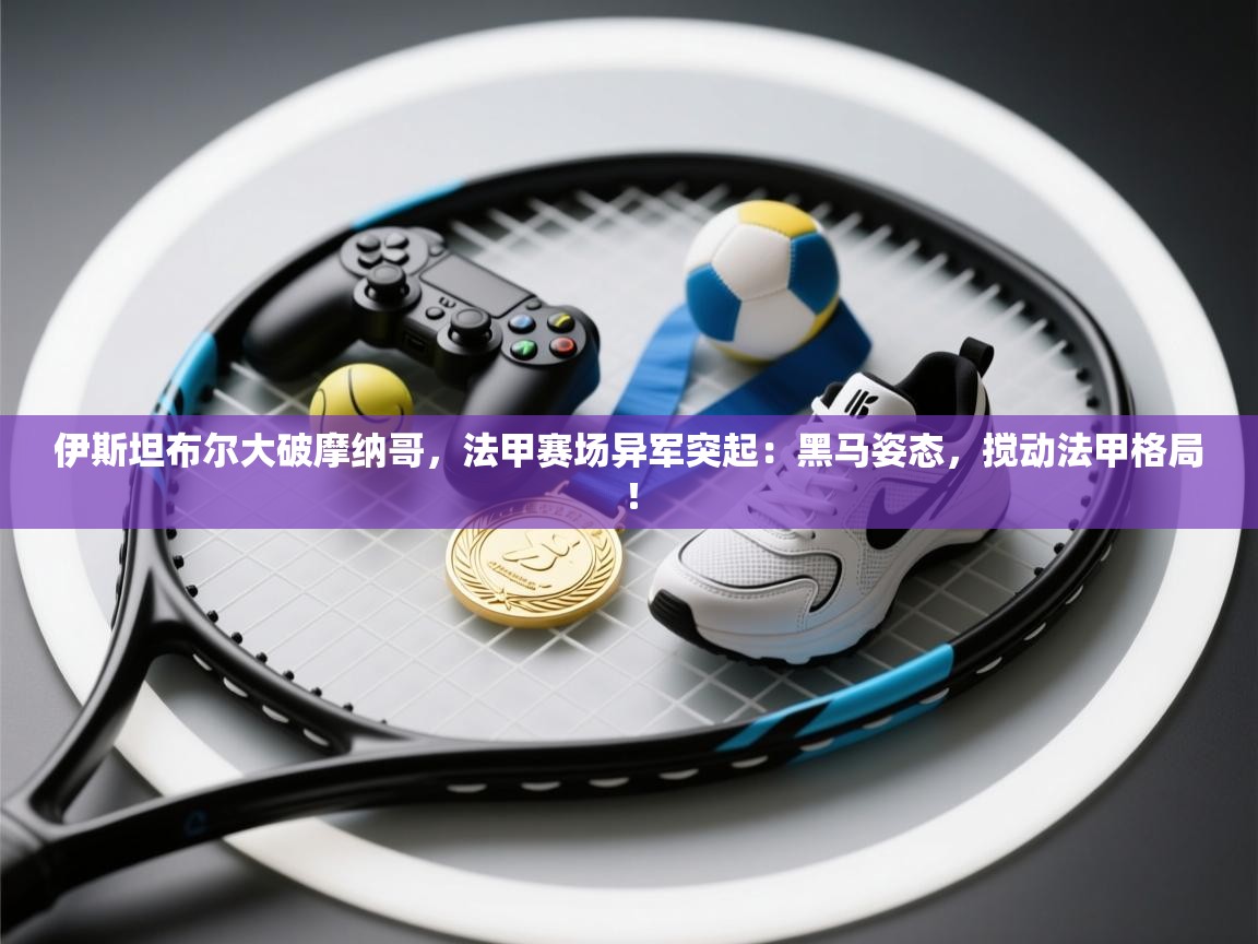 伊斯坦布尔大破摩纳哥,法甲赛场异军突起:黑马姿态,搅动法甲格局! 第2张