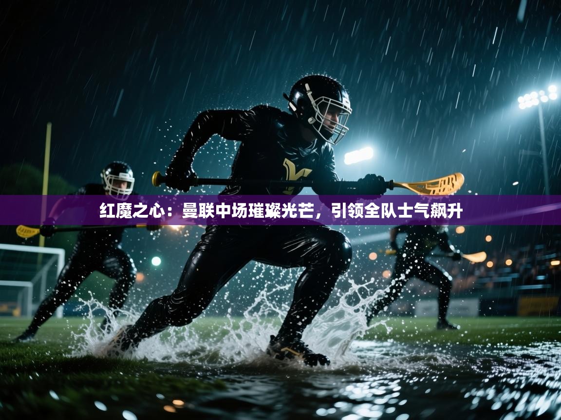 红魔之心:曼联中场璀璨光芒,引领全队士气飙升 第2张