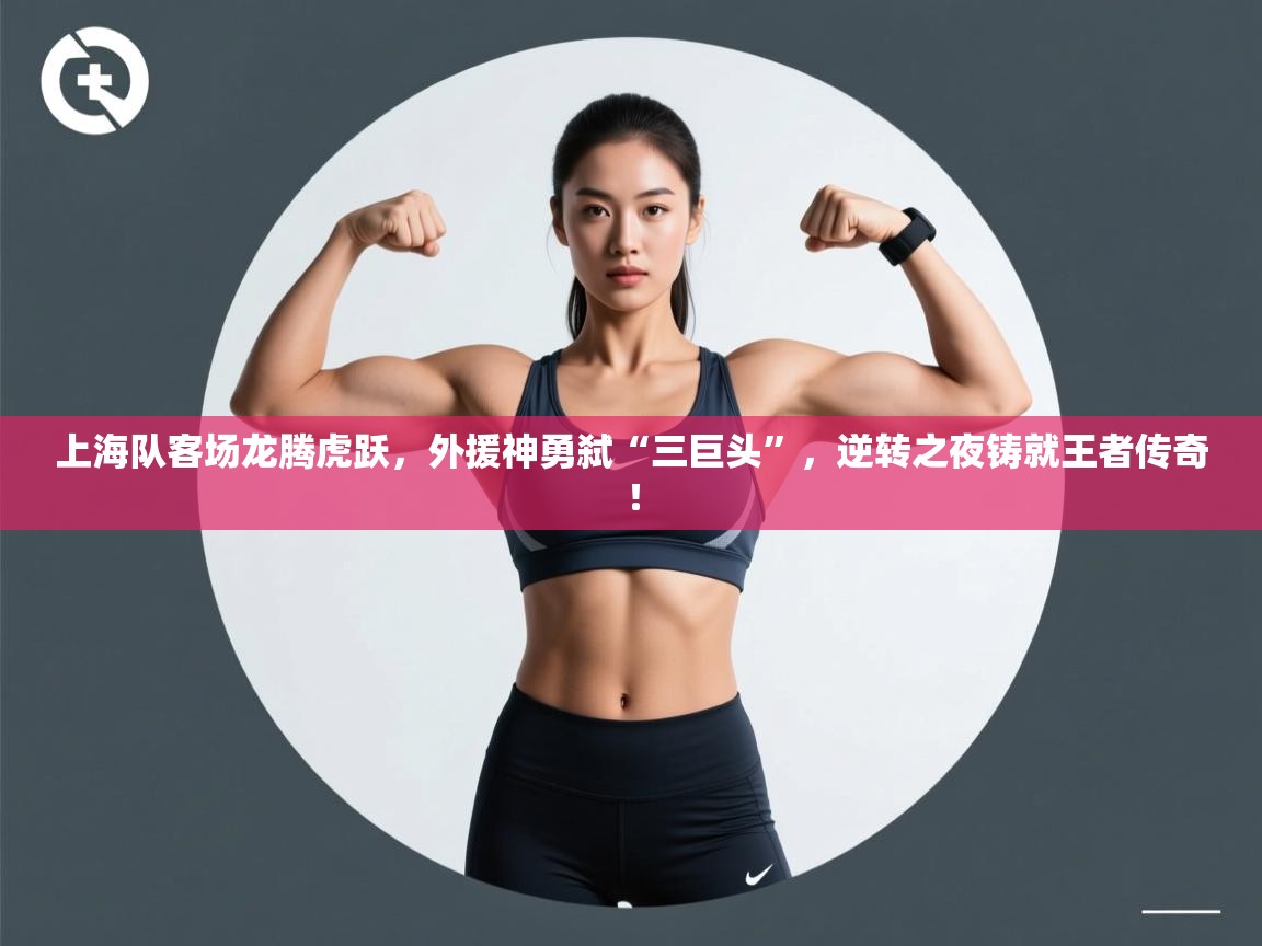 上海队客场龙腾虎跃，外援神勇弑“三巨头”，逆转之夜铸就王者传奇！